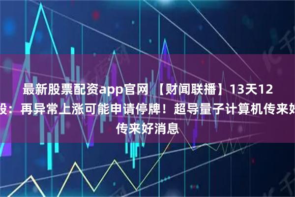 最新股票配资app官网 【财闻联播】13天12板牛股：再异常上涨可能申请停牌！超导量子计算机传来好消息