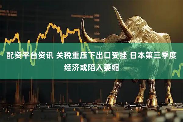 配资平台资讯 关税重压下出口受挫 日本第三季度经济或陷入萎缩