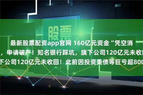 最新股票配资app官网 160亿元资金“凭空消失”？美国巨头突然爆雷，申请破产！知名银行踩坑，旗下公司120亿元未收回！此前因投资美债等巨亏超800亿元