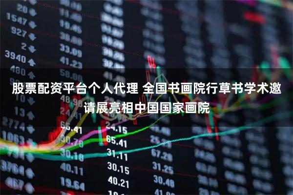 股票配资平台个人代理 全国书画院行草书学术邀请展亮相中国国家画院