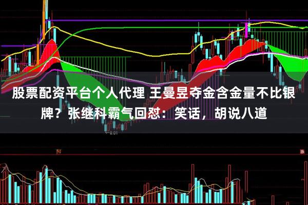 股票配资平台个人代理 王曼昱夺金含金量不比银牌？张继科霸气回怼：笑话，胡说八道
