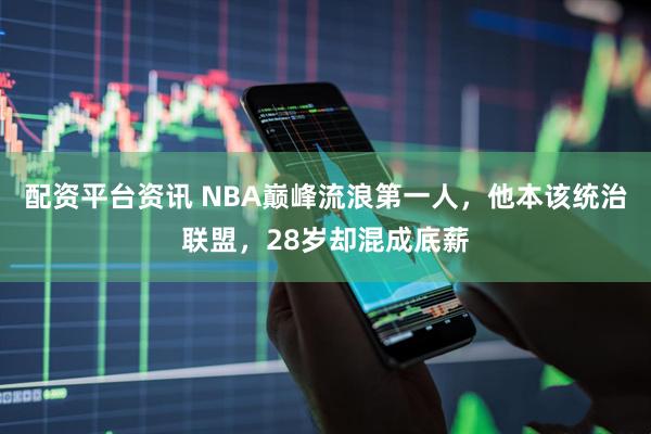 配资平台资讯 NBA巅峰流浪第一人，他本该统治联盟，28岁却混成底薪