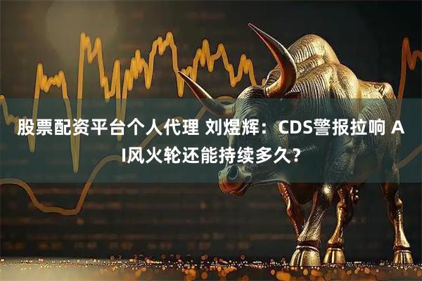 股票配资平台个人代理 刘煜辉：CDS警报拉响 AI风火轮还能持续多久？