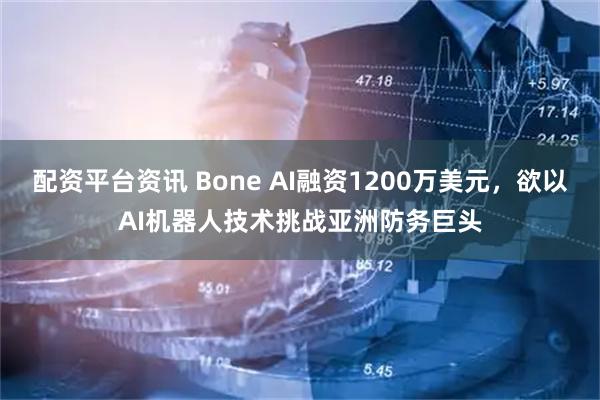 配资平台资讯 Bone AI融资1200万美元，欲以AI机器人技术挑战亚洲防务巨头