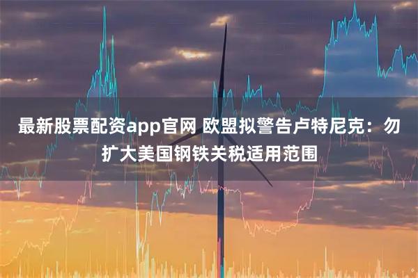 最新股票配资app官网 欧盟拟警告卢特尼克：勿扩大美国钢铁关税适用范围