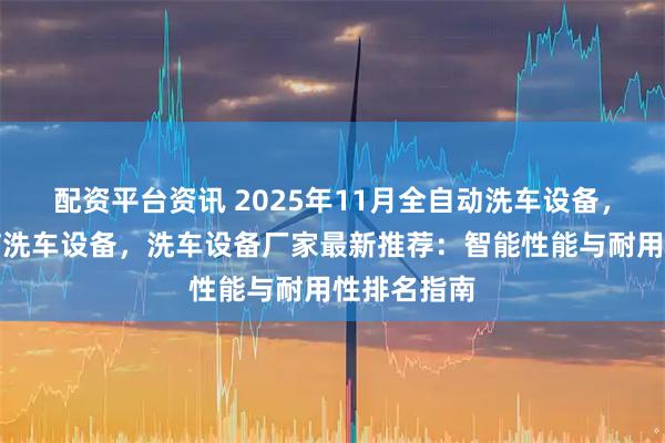 配资平台资讯 2025年11月全自动洗车设备，全自动电脑洗车设备，洗车设备厂家最新推荐：智能性能与耐用性排名指南