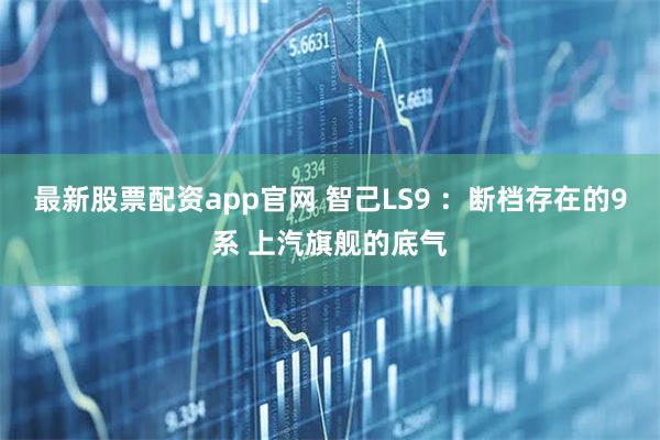 最新股票配资app官网 智己LS9 ：断档存在的9系 上汽旗舰的底气