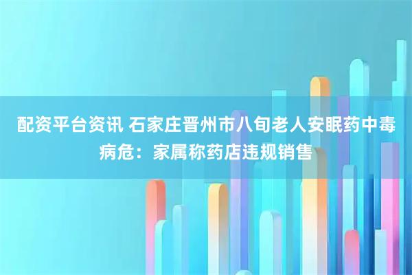 配资平台资讯 石家庄晋州市八旬老人安眠药中毒病危：家属称药店违规销售