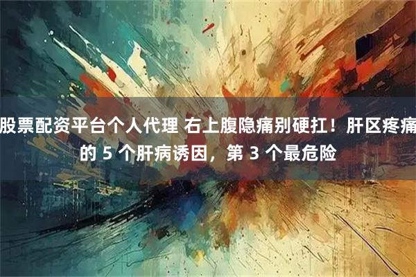 股票配资平台个人代理 右上腹隐痛别硬扛！肝区疼痛的 5 个肝病诱因，第 3 个最危险