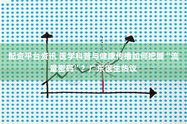配资平台资讯 医学科普与健康传播如何把握“流量密码”？广东医生热议