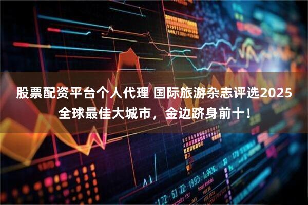 股票配资平台个人代理 国际旅游杂志评选2025全球最佳大城市，金边跻身前十！
