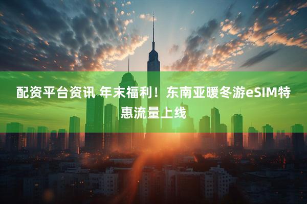 配资平台资讯 年末福利！东南亚暖冬游eSIM特惠流量上线