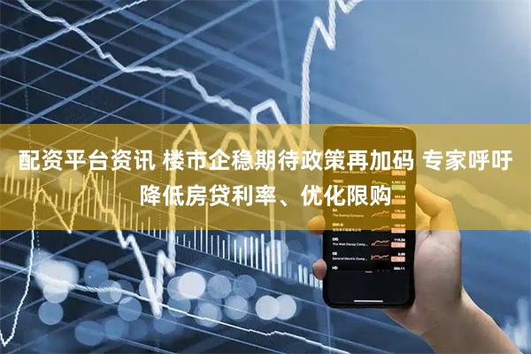 配资平台资讯 楼市企稳期待政策再加码 专家呼吁降低房贷利率、优化限购
