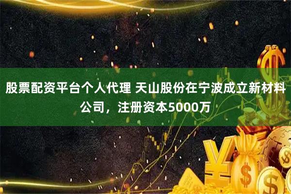 股票配资平台个人代理 天山股份在宁波成立新材料公司，注册资本5000万