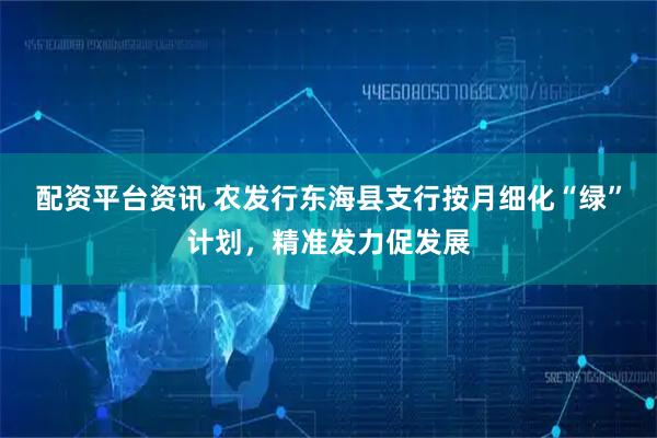 配资平台资讯 农发行东海县支行按月细化“绿”计划，精准发力促发展