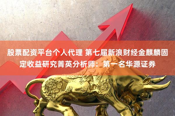 股票配资平台个人代理 第七届新浪财经金麒麟固定收益研究菁英分析师：第一名华源证券