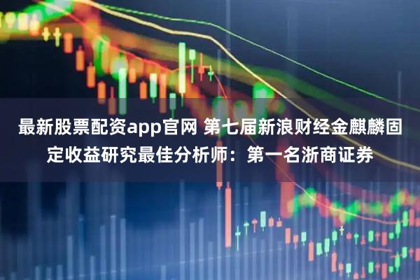 最新股票配资app官网 第七届新浪财经金麒麟固定收益研究最佳分析师：第一名浙商证券