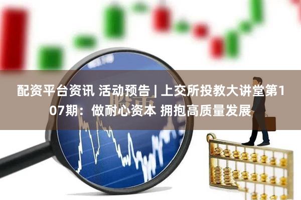 配资平台资讯 活动预告 | 上交所投教大讲堂第107期：做耐心资本 拥抱高质量发展