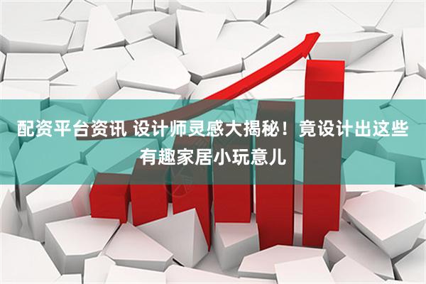 配资平台资讯 设计师灵感大揭秘！竟设计出这些有趣家居小玩意儿