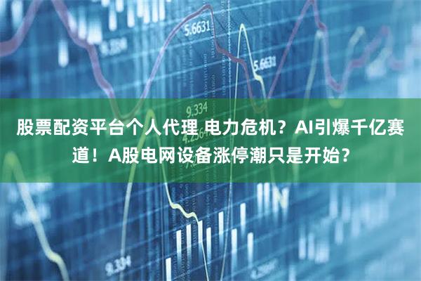 股票配资平台个人代理 电力危机？AI引爆千亿赛道！A股电网设备涨停潮只是开始？
