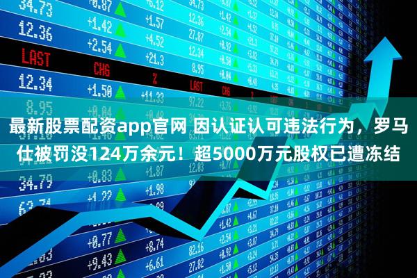 最新股票配资app官网 因认证认可违法行为，罗马仕被罚没124万余元！超5000万元股权已遭冻结
