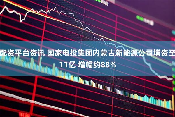 配资平台资讯 国家电投集团内蒙古新能源公司增资至11亿 增幅约88%
