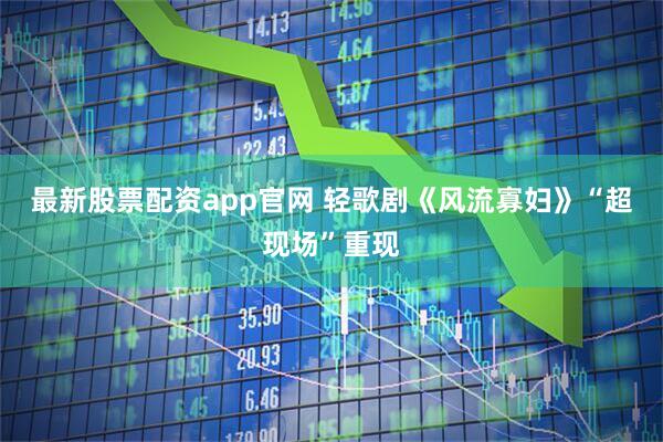 最新股票配资app官网 轻歌剧《风流寡妇》“超现场”重现