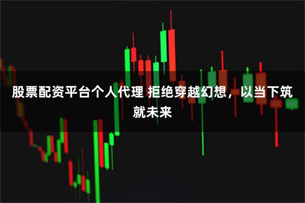 股票配资平台个人代理 拒绝穿越幻想，以当下筑就未来