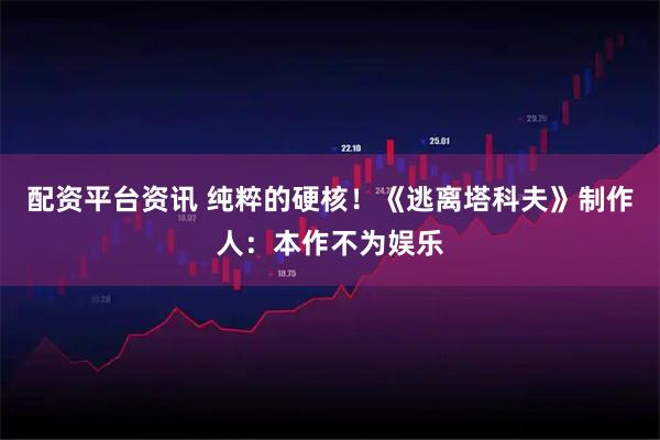 配资平台资讯 纯粹的硬核！《逃离塔科夫》制作人：本作不为娱乐