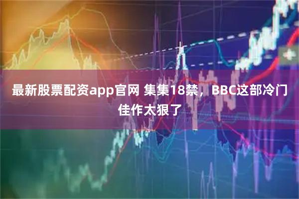 最新股票配资app官网 集集18禁，BBC这部冷门佳作太狠了