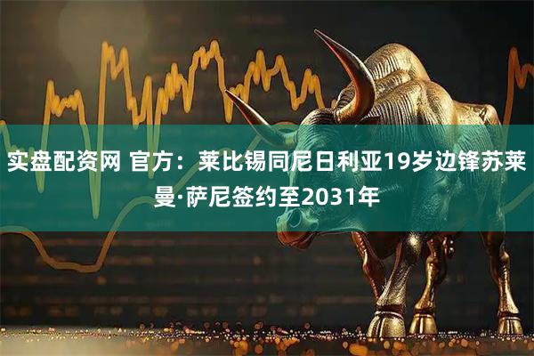 实盘配资网 官方：莱比锡同尼日利亚19岁边锋苏莱曼·萨尼签约至2031年