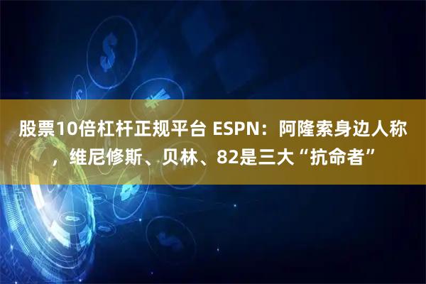 股票10倍杠杆正规平台 ESPN：阿隆索身边人称，维尼修斯、贝林、82是三大“抗命者”