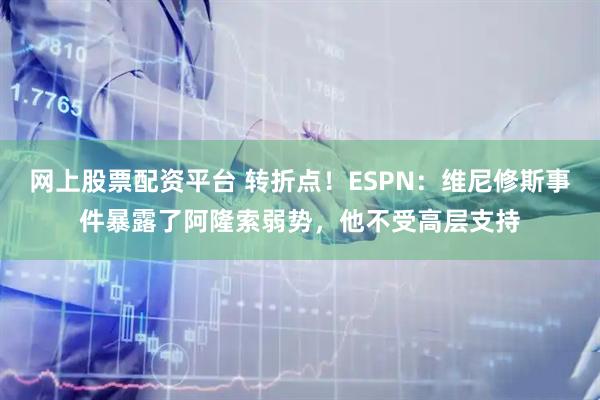 网上股票配资平台 转折点！ESPN：维尼修斯事件暴露了阿隆索弱势，他不受高层支持