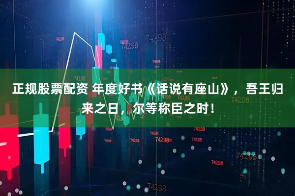 正规股票配资 年度好书《话说有座山》，吾王归来之日，尔等称臣之时！