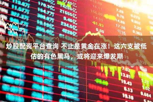 炒股配资平台查询 不止是黄金在涨！这六支被低估的有色黑马，或将迎来爆发期