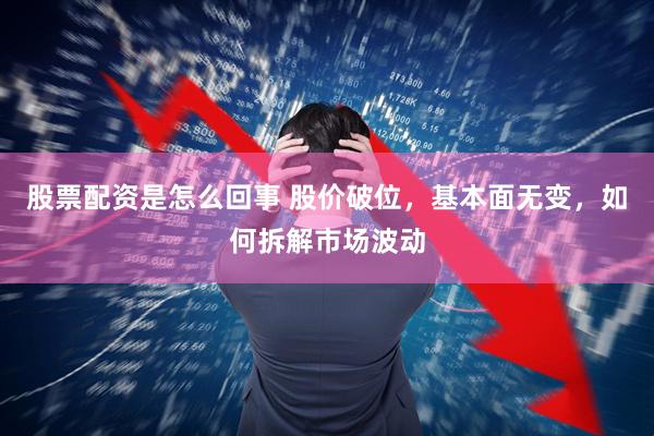 股票配资是怎么回事 股价破位，基本面无变，如何拆解市场波动