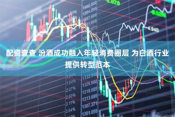 配资查查 汾酒成功融入年轻消费圈层 为白酒行业提供转型范本