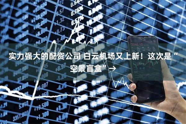 实力强大的配资公司 白云机场又上新！这次是“空景盲盒”→