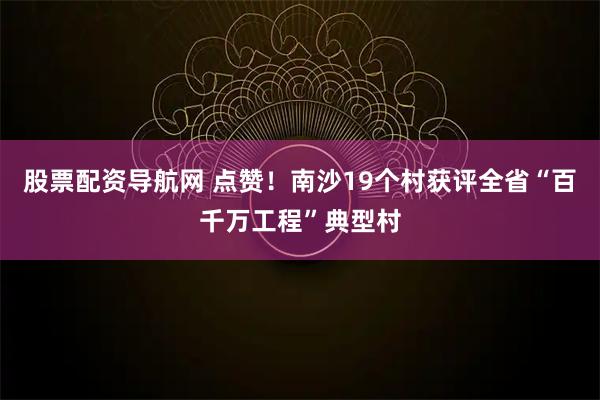 股票配资导航网 点赞！南沙19个村获评全省“百千万工程”典型村
