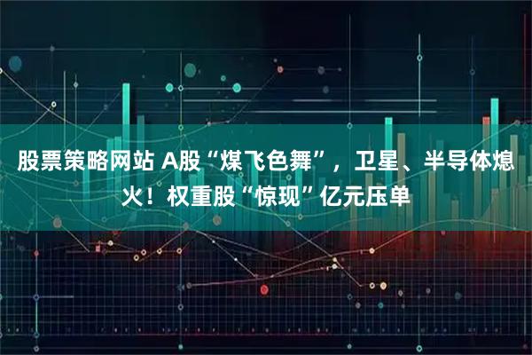 股票策略网站 A股“煤飞色舞”，卫星、半导体熄火！权重股“惊现”亿元压单