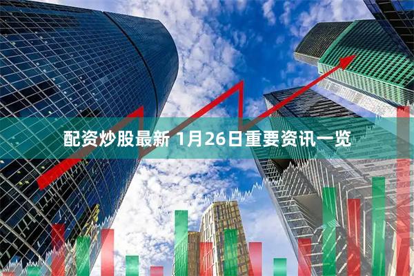 配资炒股最新 1月26日重要资讯一览
