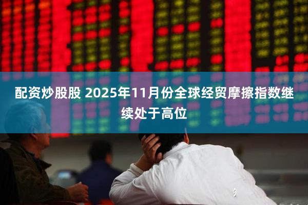 配资炒股股 2025年11月份全球经贸摩擦指数继续处于高位