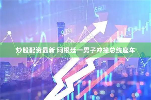 炒股配资最新 阿根廷一男子冲撞总统座车