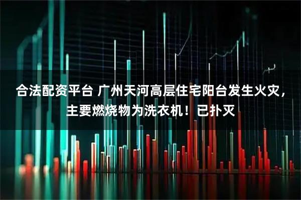 合法配资平台 广州天河高层住宅阳台发生火灾，主要燃烧物为洗衣机！已扑灭
