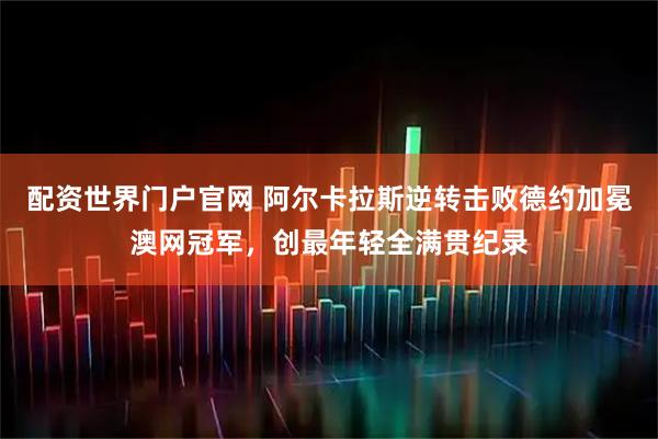 配资世界门户官网 阿尔卡拉斯逆转击败德约加冕澳网冠军，创最年轻全满贯纪录