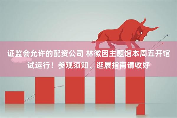 证监会允许的配资公司 林徽因主题馆本周五开馆试运行！参观须知、逛展指南请收好