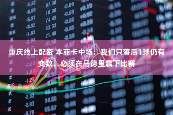 重庆线上配资 本菲卡中场：我们只落后1球仍有变数，必须在马德里赢下比赛