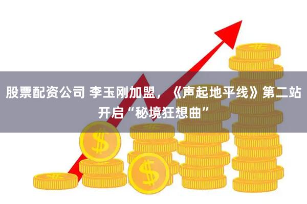 股票配资公司 李玉刚加盟,《声起地平线》第二站开启“秘境狂想曲”