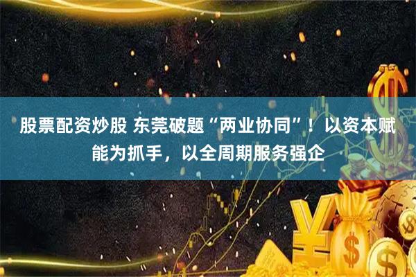 股票配资炒股 东莞破题“两业协同”！以资本赋能为抓手，以全周期服务强企