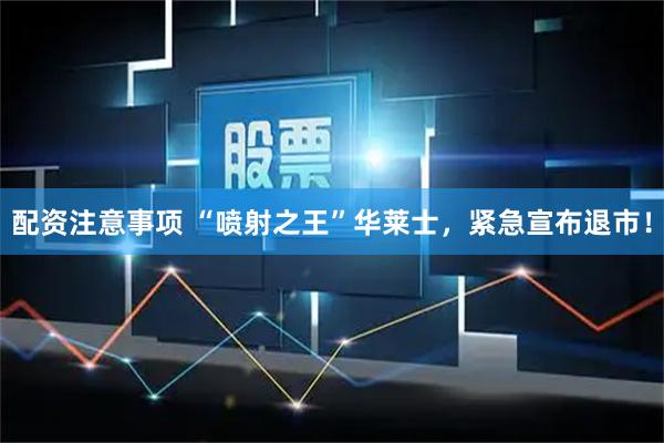配资注意事项 “喷射之王”华莱士，紧急宣布退市！